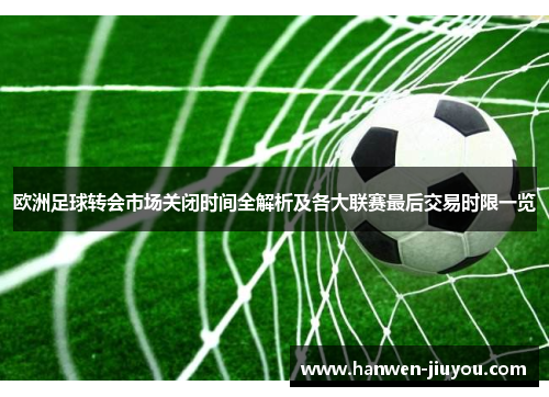 欧洲足球转会市场关闭时间全解析及各大联赛最后交易时限一览