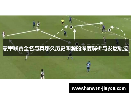 意甲联赛全名与其悠久历史渊源的深度解析与发展轨迹 意甲联赛全名与其悠久历史渊源的深度解析与发展轨迹