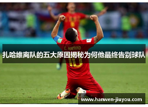 扎哈维离队的五大原因揭秘为何他最终告别球队 扎哈维离队的五大原因揭秘为何他最终告别球队