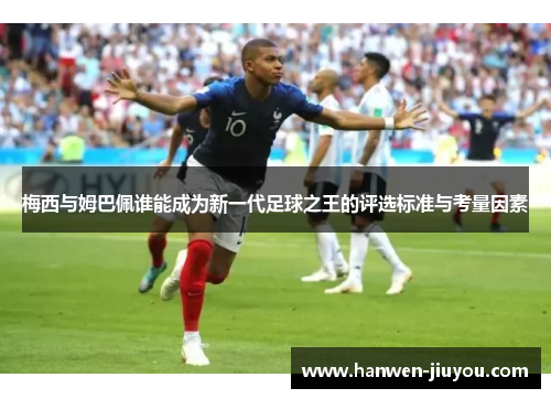 梅西与姆巴佩谁能成为新一代足球之王的评选标准与考量因素 梅西与姆巴佩谁能成为新一代足球之王的评选标准与考量因素