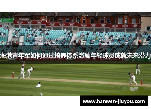 海港青年军如何通过培养体系激励年轻球员成就未来潜力 海港青年军如何通过培养体系激励年轻球员成就未来潜力