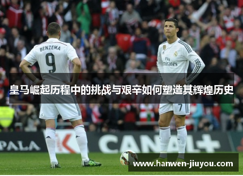皇马崛起历程中的挑战与艰辛如何塑造其辉煌历史 皇马崛起历程中的挑战与艰辛如何塑造其辉煌历史