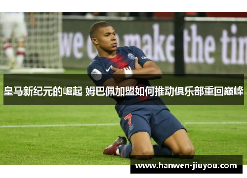 皇马新纪元的崛起 姆巴佩加盟如何推动俱乐部重回巅峰 皇马新纪元的崛起 姆巴佩加盟如何推动俱乐部重回巅峰