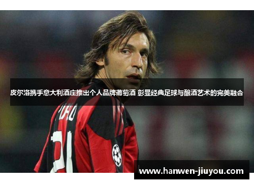 皮尔洛携手意大利酒庄推出个人品牌葡萄酒 彰显经典足球与酿酒艺术的完美融合 皮尔洛携手意大利酒庄推出个人品牌葡萄酒 彰显经典足球与酿酒艺术的完美融合