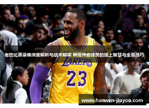 老詹比赛录像深度解析与战术解读 展现传奇球员的场上智慧与全面技巧