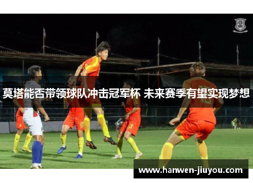 莫塔能否带领球队冲击冠军杯 未来赛季有望实现梦想 莫塔能否带领球队冲击冠军杯 未来赛季有望实现梦想