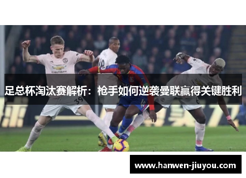 足总杯淘汰赛解析：枪手如何逆袭曼联赢得关键胜利