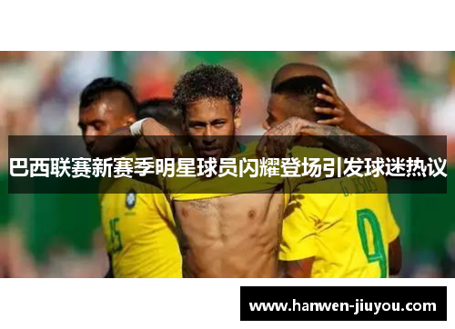 巴西联赛新赛季明星球员闪耀登场引发球迷热议