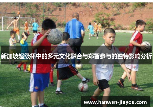 新加坡超级杯中的多元文化融合与郑智参与的独特影响分析