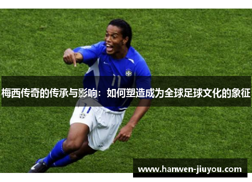 梅西传奇的传承与影响：如何塑造成为全球足球文化的象征