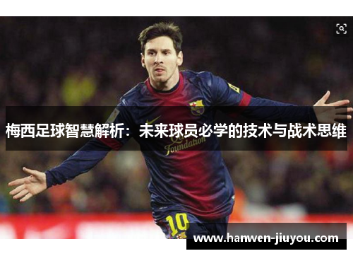 梅西足球智慧解析：未来球员必学的技术与战术思维