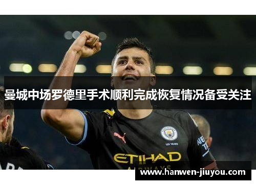 曼城中场罗德里手术顺利完成恢复情况备受关注