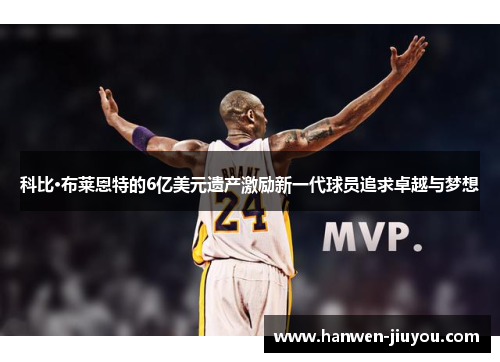 科比·布莱恩特的6亿美元遗产激励新一代球员追求卓越与梦想