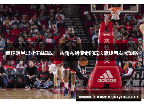 篮球明星职业生涯规划：从新秀到传奇的成长路线与发展策略