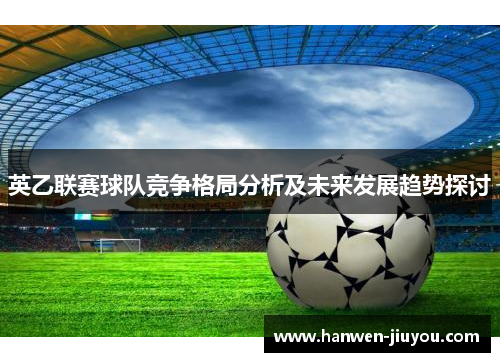 英乙联赛球队竞争格局分析及未来发展趋势探讨