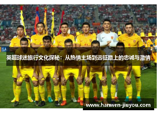 英超球迷旅行文化探秘：从热情主场到远征路上的忠诚与激情
